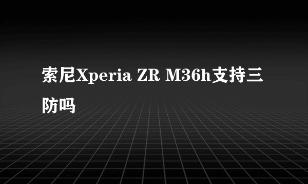 索尼Xperia ZR M36h支持三防吗