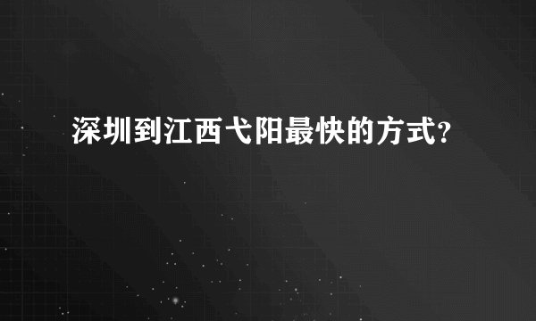 深圳到江西弋阳最快的方式？