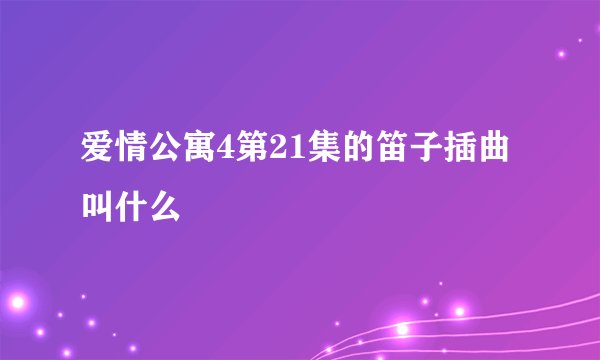 爱情公寓4第21集的笛子插曲叫什么