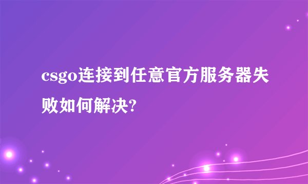 csgo连接到任意官方服务器失败如何解决?