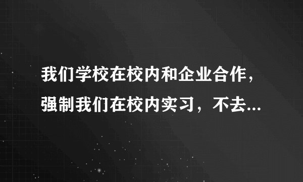 我们学校在校内和企业合作，强制我们在校内实习，不去就是挂科，请问是否违法？