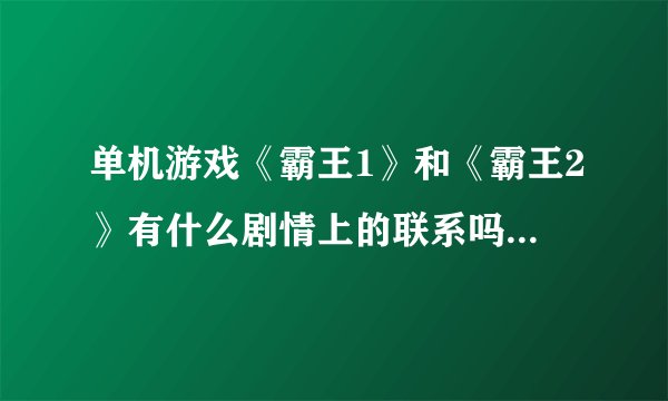 单机游戏《霸王1》和《霸王2》有什么剧情上的联系吗？求答案？