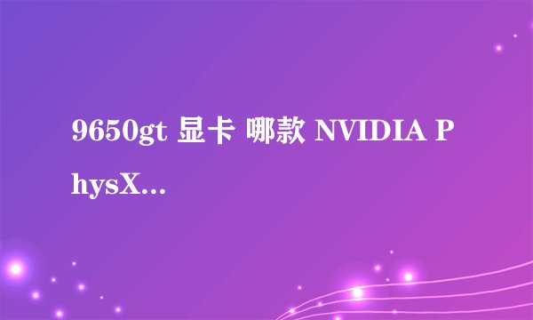 9650gt 显卡 哪款 NVIDIA PhysX物理加速驱动