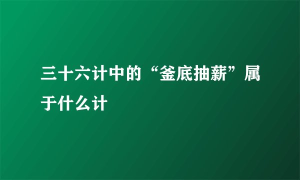 三十六计中的“釜底抽薪”属于什么计