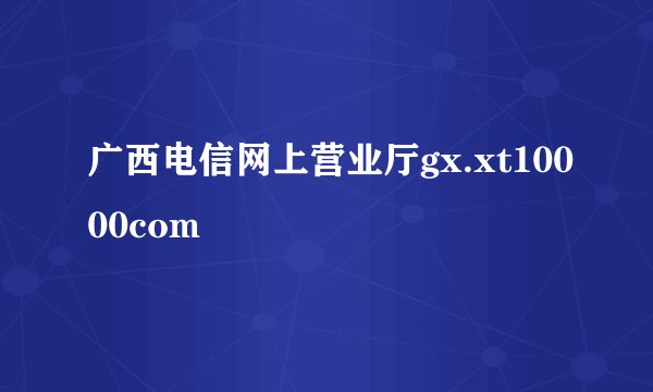 广西电信网上营业厅gx.xt10000com