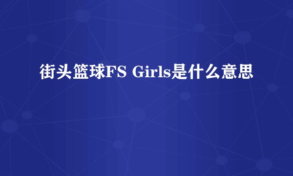 街头篮球FS Girls是什么意思