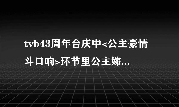 tvb43周年台庆中<公主豪情斗口响>环节里公主嫁到演员登场时的音乐是什么?