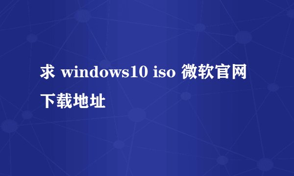 求 windows10 iso 微软官网下载地址