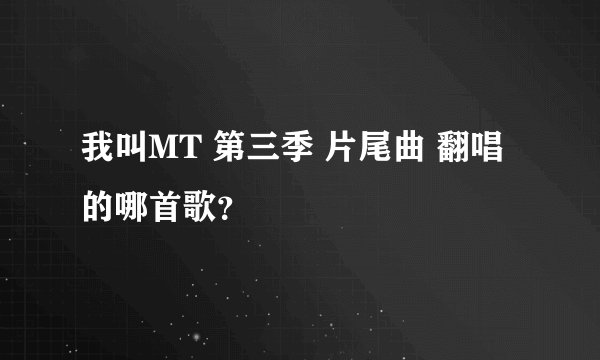 我叫MT 第三季 片尾曲 翻唱的哪首歌？