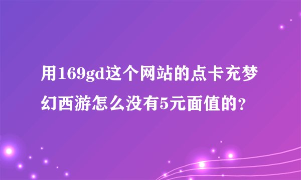 用169gd这个网站的点卡充梦幻西游怎么没有5元面值的？