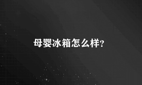 母婴冰箱怎么样？