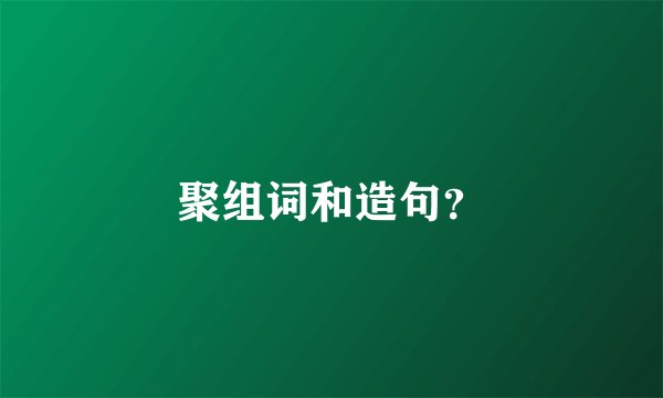 聚组词和造句？