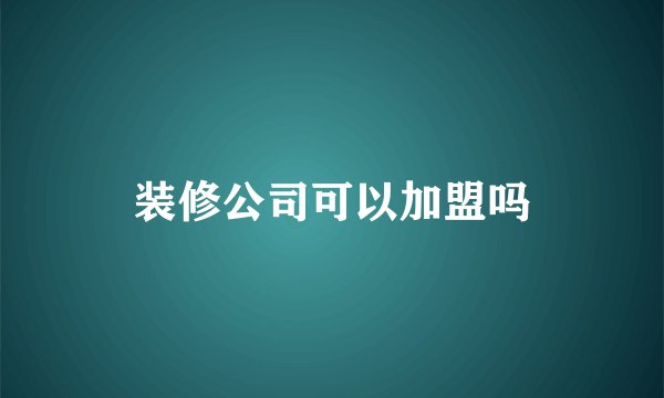 装修公司可以加盟吗