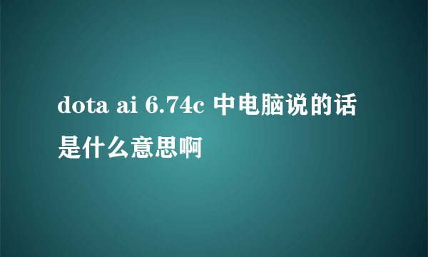 dota ai 6.74c 中电脑说的话是什么意思啊