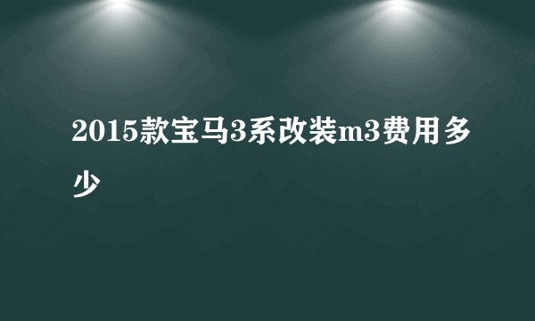 2015款宝马3系改装m3费用多少