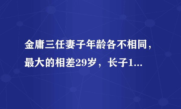 金庸三任妻子年龄各不相同，最大的相差29岁，长子19岁自缢身亡