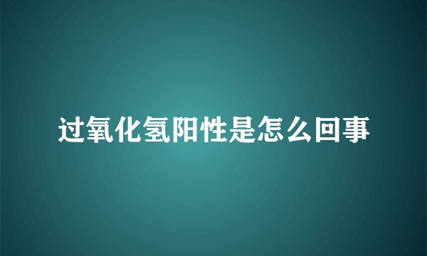 过氧化氢阳性是怎么回事