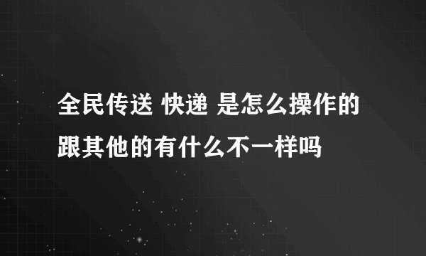 全民传送 快递 是怎么操作的 跟其他的有什么不一样吗