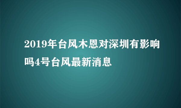2019年台风木恩对深圳有影响吗4号台风最新消息
