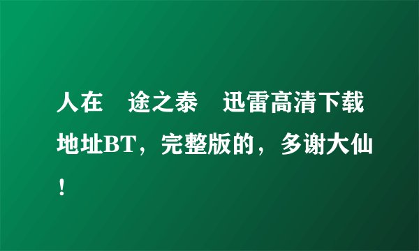 人在囧途之泰囧迅雷高清下载地址BT，完整版的，多谢大仙！