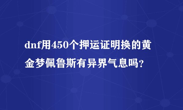dnf用450个押运证明换的黄金梦佩鲁斯有异界气息吗？