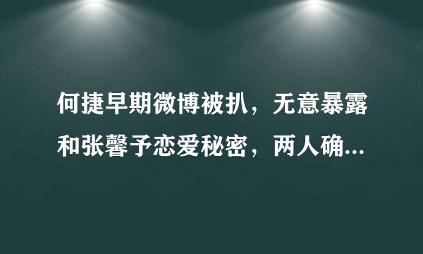 何捷早期微博被扒，无意暴露和张馨予恋爱秘密，两人确定关系就有了宝宝