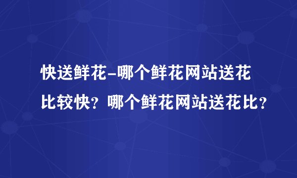 快送鲜花-哪个鲜花网站送花比较快？哪个鲜花网站送花比？