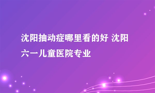 沈阳抽动症哪里看的好 沈阳六一儿童医院专业