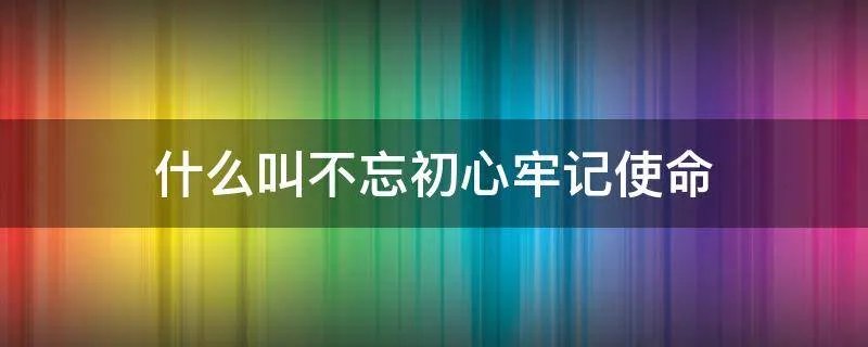 什么叫不忘初心牢记使命