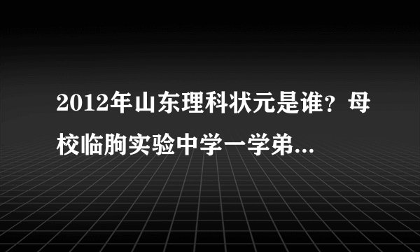 2012年山东理科状元是谁？母校临朐实验中学一学弟728分，，求败！！求真实！实验的顶起！