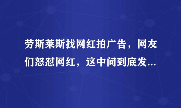 劳斯莱斯找网红拍广告，网友们怒怼网红，这中间到底发生了什么？