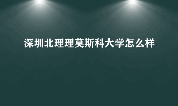 深圳北理理莫斯科大学怎么样