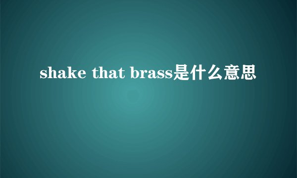 shake that brass是什么意思