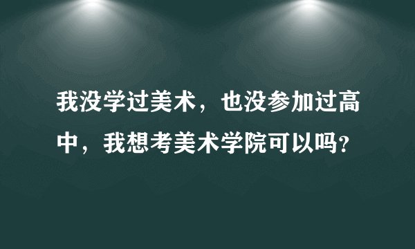 我没学过美术，也没参加过高中，我想考美术学院可以吗？