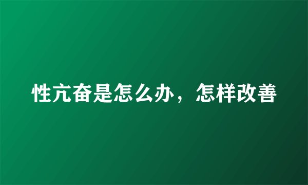 性亢奋是怎么办，怎样改善
