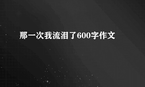 那一次我流泪了600字作文