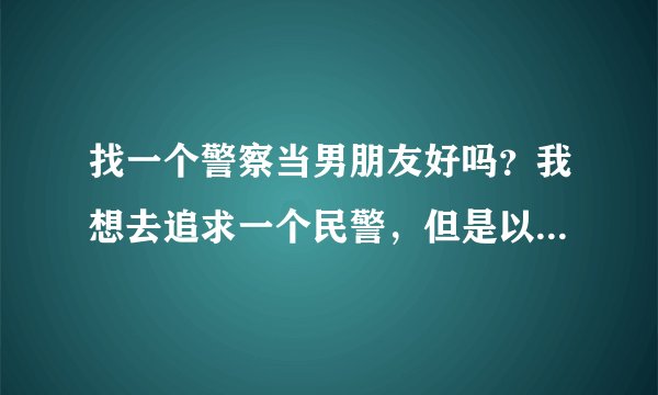 找一个警察当男朋友好吗？我想去追求一个民警，但是以前我是一直没想过找警察男朋友的