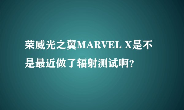 荣威光之翼MARVEL X是不是最近做了辐射测试啊？