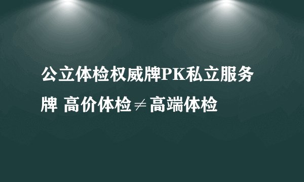 公立体检权威牌PK私立服务牌 高价体检≠高端体检