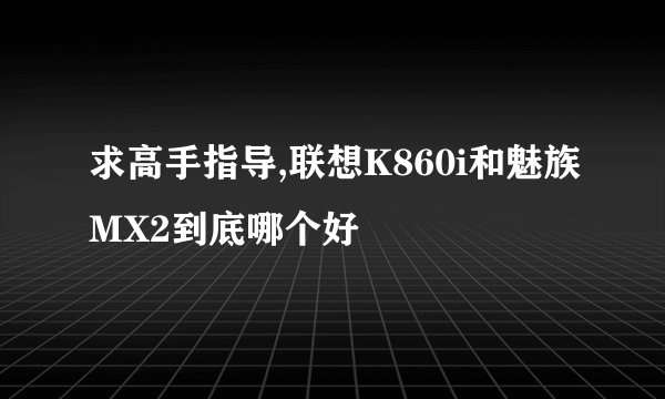 求高手指导,联想K860i和魅族MX2到底哪个好