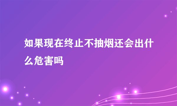 如果现在终止不抽烟还会出什么危害吗