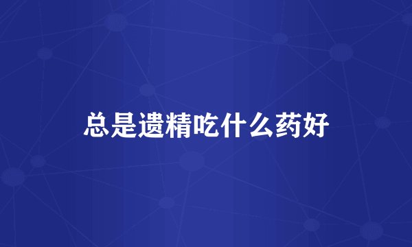 总是遗精吃什么药好