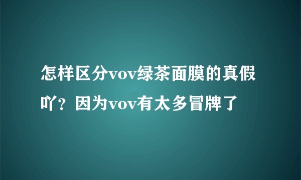怎样区分vov绿茶面膜的真假吖？因为vov有太多冒牌了