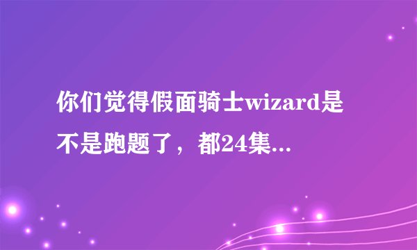 你们觉得假面骑士wizard是不是跑题了，都24集了，剧中一句“卡面来打”的台词都没有