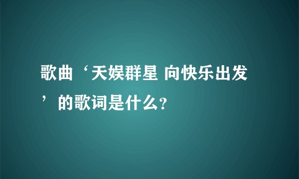 歌曲‘天娱群星 向快乐出发’的歌词是什么？
