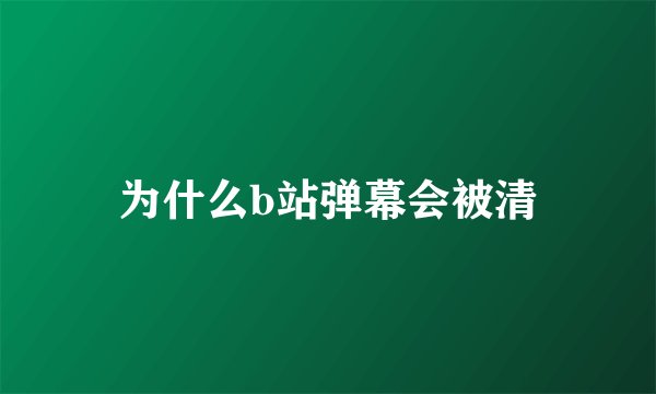 为什么b站弹幕会被清