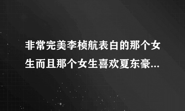 非常完美李桢航表白的那个女生而且那个女生喜欢夏东豪是哪一期