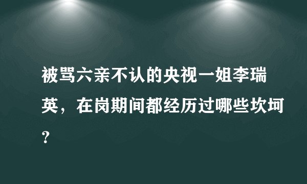 被骂六亲不认的央视一姐李瑞英，在岗期间都经历过哪些坎坷？