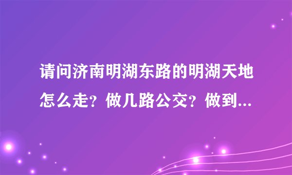 请问济南明湖东路的明湖天地怎么走？做几路公交？做到那一站？？