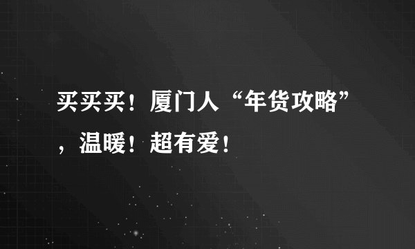 买买买！厦门人“年货攻略”，温暖！超有爱！